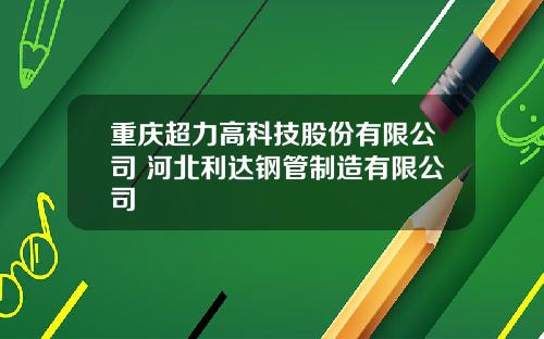 重庆超力高科技股份有限公司 河北利达钢管制造有限公司