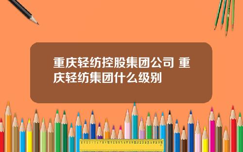 重庆轻纺控股集团公司 重庆轻纺集团什么级别