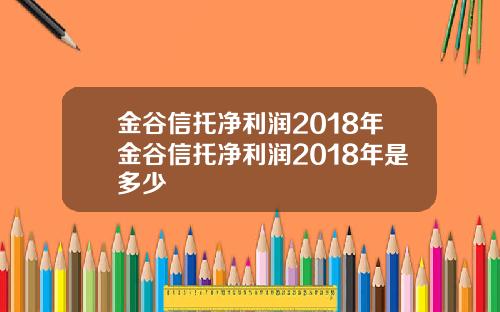 金谷信托净利润2018年金谷信托净利润2018年是多少