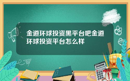金道环球投资黑平台吧金道环球投资平台怎么样