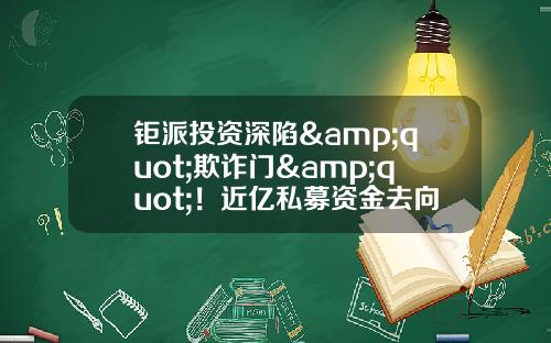 钜派投资深陷"欺诈门"!近亿私募资金去向成谜_1