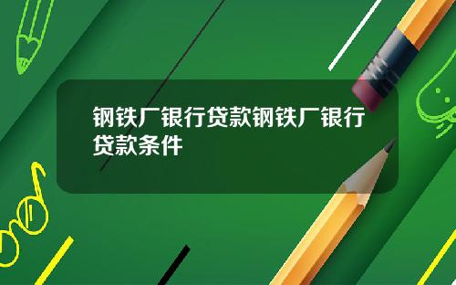 钢铁厂银行贷款钢铁厂银行贷款条件