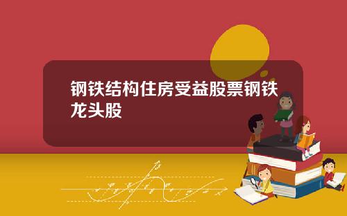 钢铁结构住房受益股票钢铁龙头股
