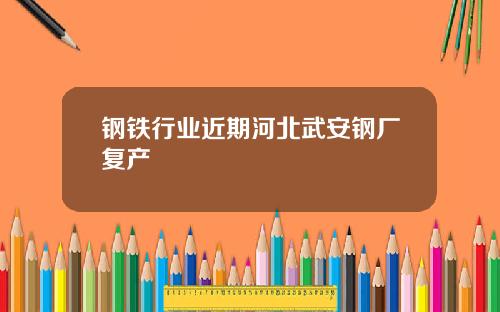 钢铁行业近期河北武安钢厂复产