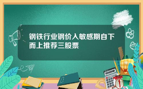 钢铁行业钢价入敏感期自下而上推荐三股票