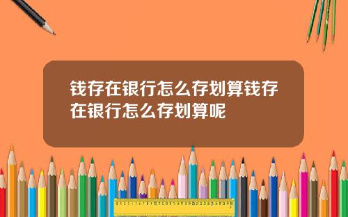 钱存在银行怎么存划算钱存在银行怎么存划算呢