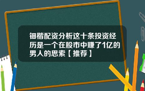 钿楷配资分析这十条投资经历是一个在股市中赚了1亿的男人的思索【推荐】