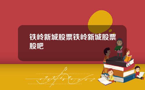 铁岭新城股票铁岭新城股票股吧