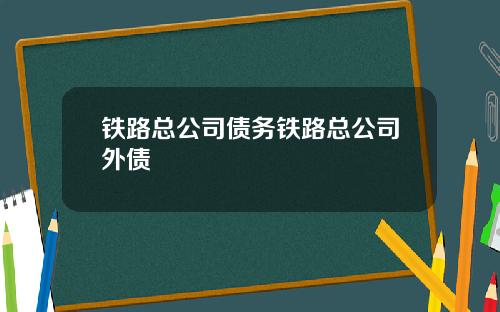 铁路总公司债务铁路总公司外债