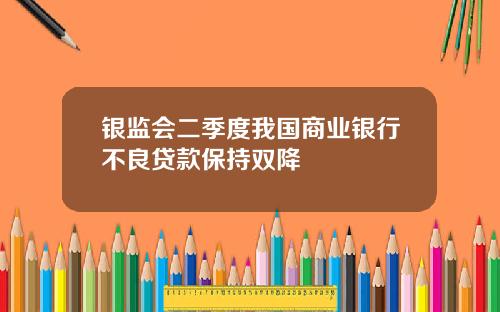 银监会二季度我国商业银行不良贷款保持双降