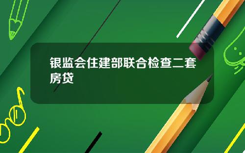 银监会住建部联合检查二套房贷