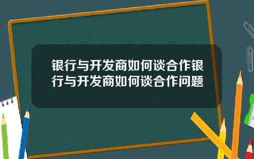 银行与开发商如何谈合作银行与开发商如何谈合作问题