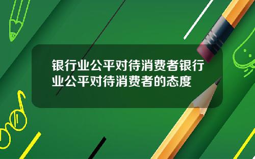 银行业公平对待消费者银行业公平对待消费者的态度