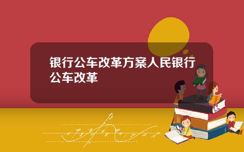 银行公车改革方案人民银行公车改革