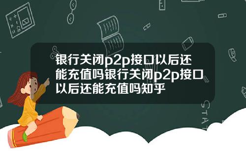 银行关闭p2p接口以后还能充值吗银行关闭p2p接口以后还能充值吗知乎