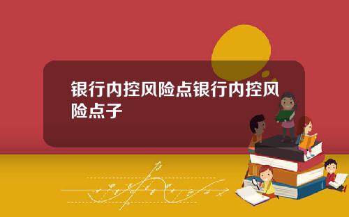 银行内控风险点银行内控风险点子