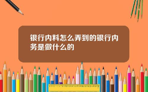 银行内料怎么弄到的银行内务是做什么的
