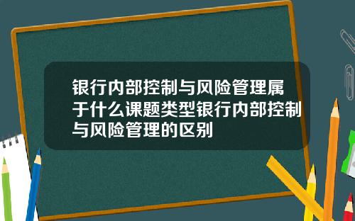 银行内部控制与风险管理属于什么课题类型银行内部控制与风险管理的区别