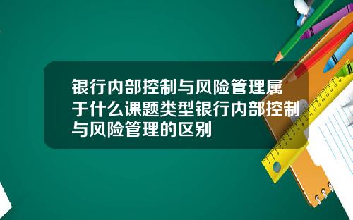 银行内部控制与风险管理属于什么课题类型银行内部控制与风险管理的区别