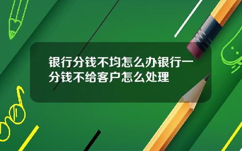 银行分钱不均怎么办银行一分钱不给客户怎么处理