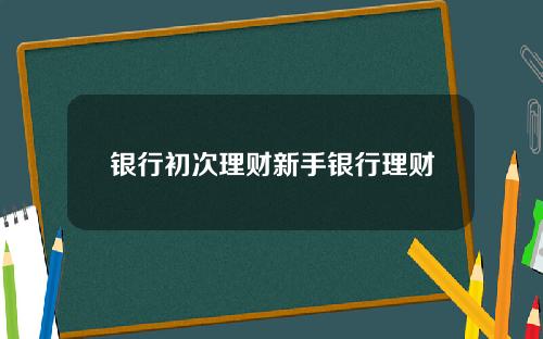 银行初次理财新手银行理财