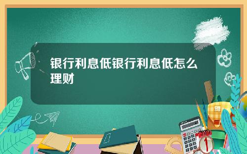 银行利息低银行利息低怎么理财