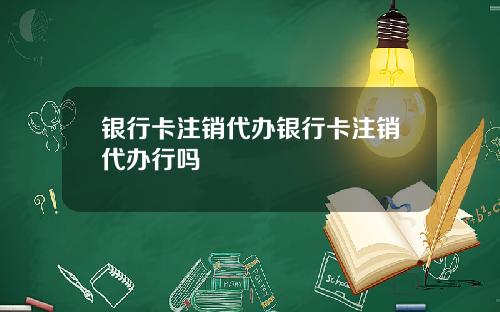 银行卡注销代办银行卡注销代办行吗
