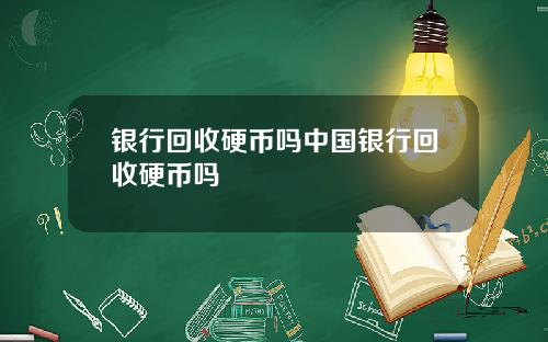 银行回收硬币吗中国银行回收硬币吗