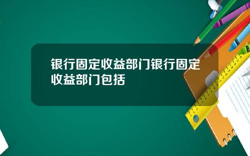 银行固定收益部门银行固定收益部门包括