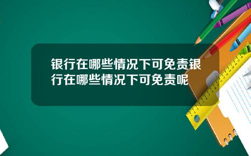 银行在哪些情况下可免责银行在哪些情况下可免责呢