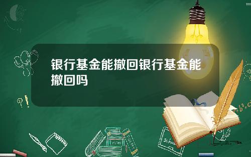 银行基金能撤回银行基金能撤回吗