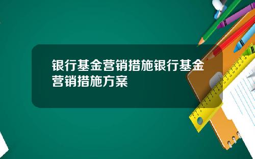 银行基金营销措施银行基金营销措施方案