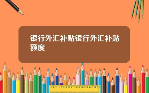 银行外汇补贴银行外汇补贴额度