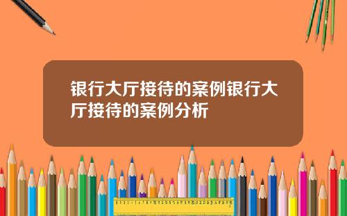 银行大厅接待的案例银行大厅接待的案例分析
