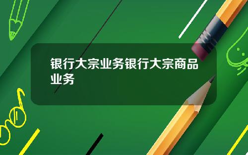 银行大宗业务银行大宗商品业务