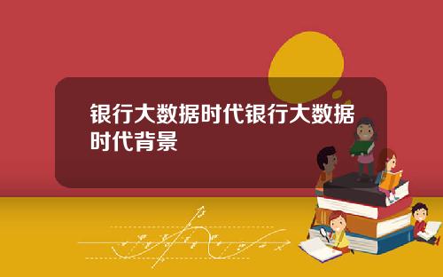 银行大数据时代银行大数据时代背景