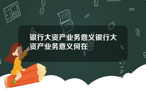 银行大资产业务意义银行大资产业务意义何在
