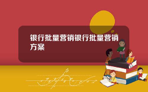 银行批量营销银行批量营销方案