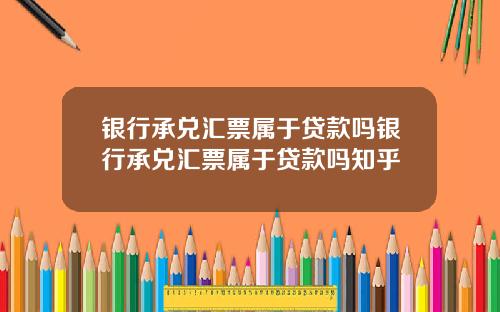 银行承兑汇票属于贷款吗银行承兑汇票属于贷款吗知乎