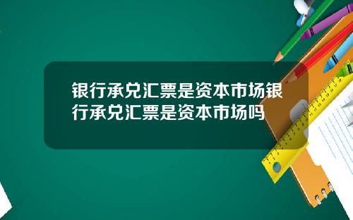 银行承兑汇票是资本市场银行承兑汇票是资本市场吗