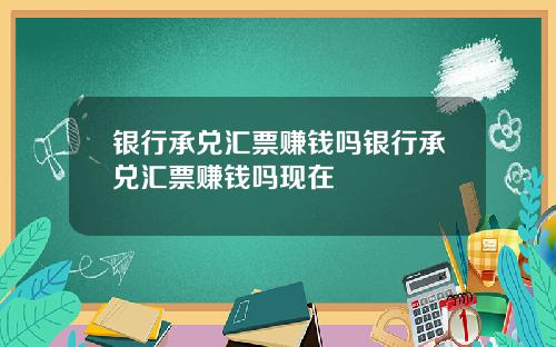 银行承兑汇票赚钱吗银行承兑汇票赚钱吗现在