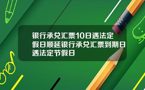 银行承兑汇票10日遇法定假日顺延银行承兑汇票到期日遇法定节假日