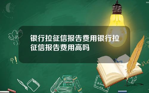 银行拉征信报告费用银行拉征信报告费用高吗