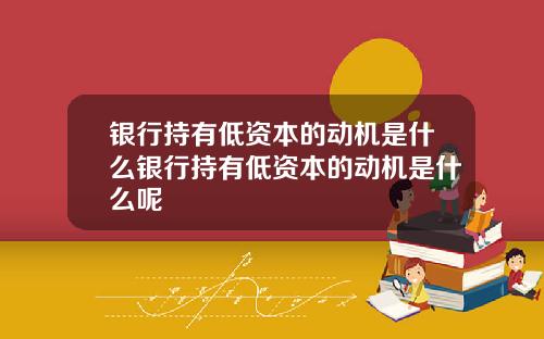 银行持有低资本的动机是什么银行持有低资本的动机是什么呢