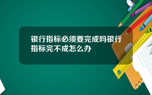 银行指标必须要完成吗银行指标完不成怎么办