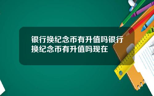 银行换纪念币有升值吗银行换纪念币有升值吗现在