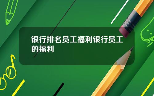 银行排名员工福利银行员工的福利