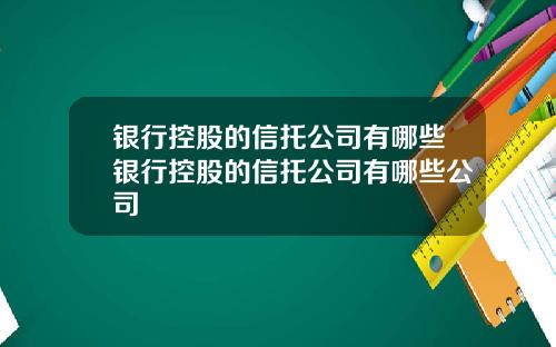 银行控股的信托公司有哪些银行控股的信托公司有哪些公司