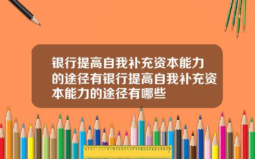 银行提高自我补充资本能力的途径有银行提高自我补充资本能力的途径有哪些