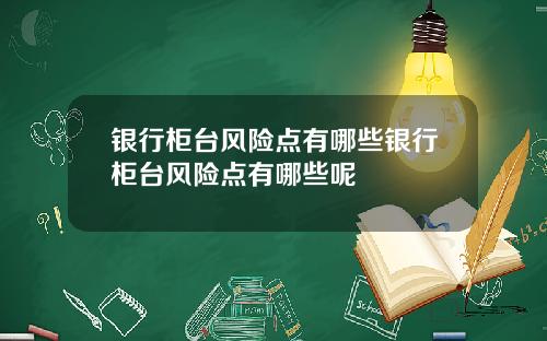 银行柜台风险点有哪些银行柜台风险点有哪些呢